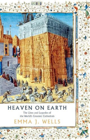 Heaven on Earth: The Lives and Legacies of the World's Greatest Cathedrals by Dr Emma J. Wells (Hardback)